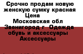 Срочно продам новую женскую сумку(красная) › Цена ­ 2 000 - Московская обл., Звенигород г. Одежда, обувь и аксессуары » Аксессуары   